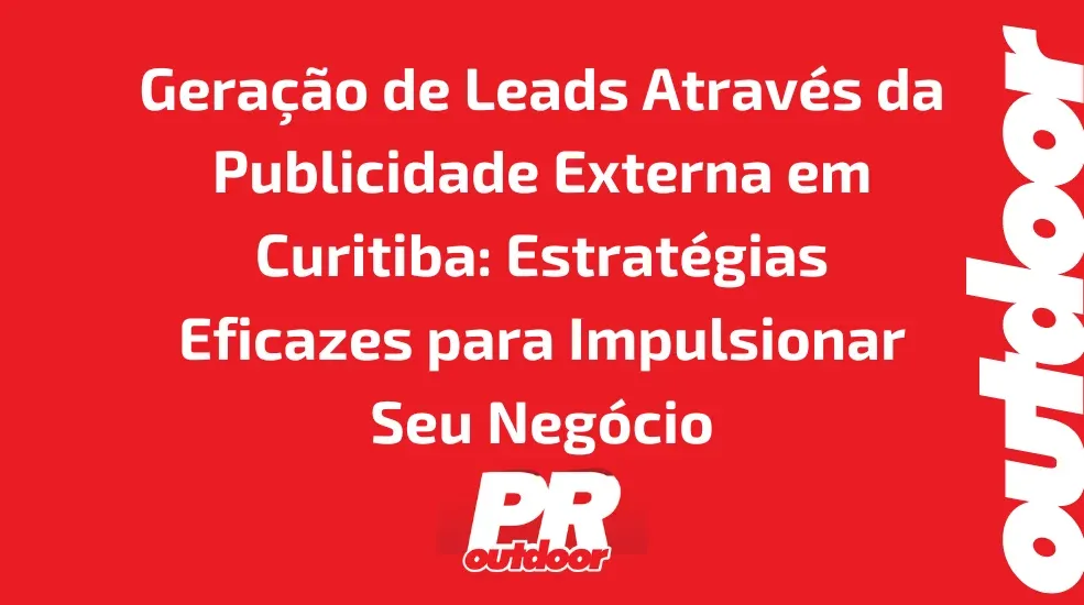 Geração de Leads Através da Publicidade Externa em Curitiba: Estratégias Eficazes para Impulsionar Seu Negócio