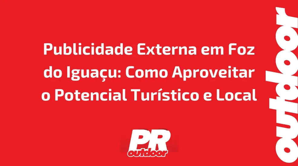 Publicidade Externa em Foz do Iguaçu: Como Aproveitar o Potencial Turístico e Local