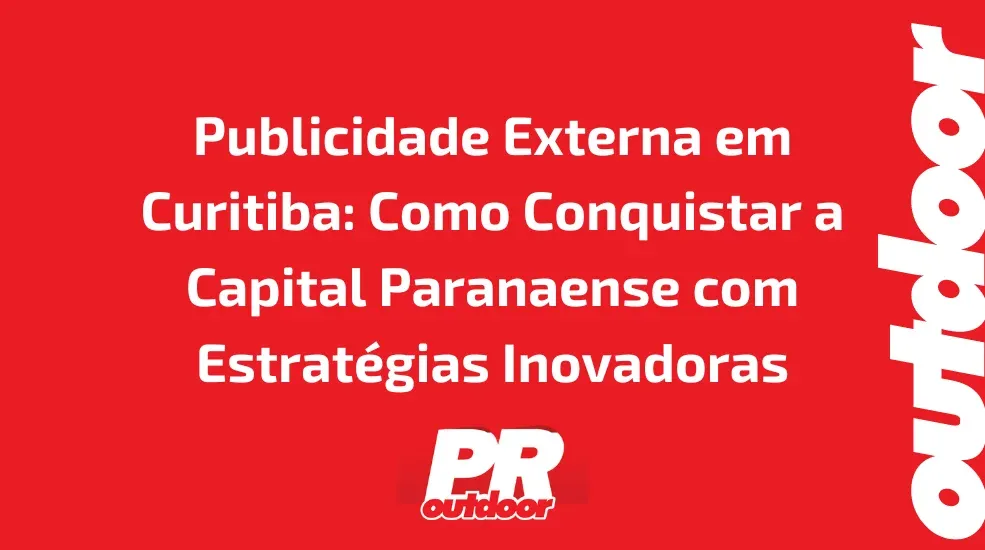 Publicidade Externa em Curitiba: Como Conquistar a Capital Paranaense com Estratégias Inovadoras