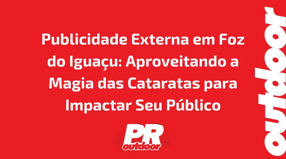 Publicidade Externa em Foz do Iguaçu: Aproveitando a Magia das Cataratas para Impactar Seu Público