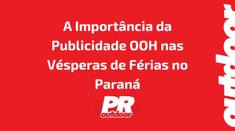 A Importância da Publicidade OOH nas Vésperas de Férias no Paraná: Capturando o Público nas Ruas